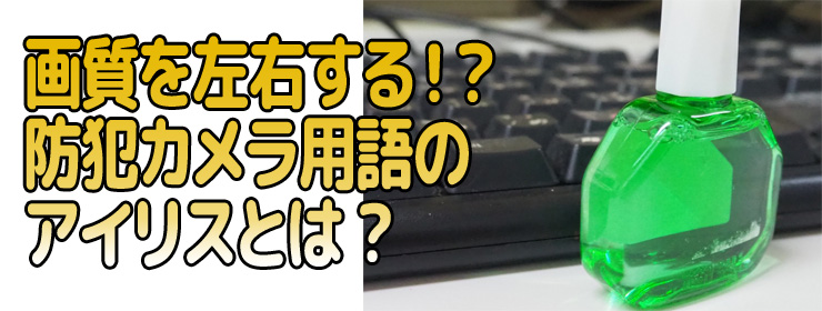 る！？防犯カメラ用語のアイリスとは