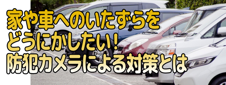 家や車へのいたずらをどうにかしたい!防犯カメラによる対策とは 家庭