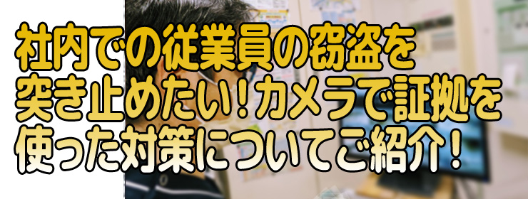 員の窃盗を突き止めたい！カメラで証拠を使った対策について紹介します！