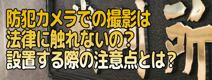 防犯カメラでの撮影は法律に触れないの?設置する際の注意点とは