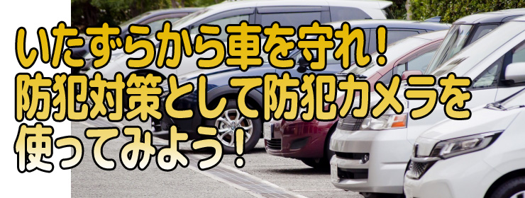 いたずらから車を守れ！防犯対策として防犯カメラを使ってみよう!