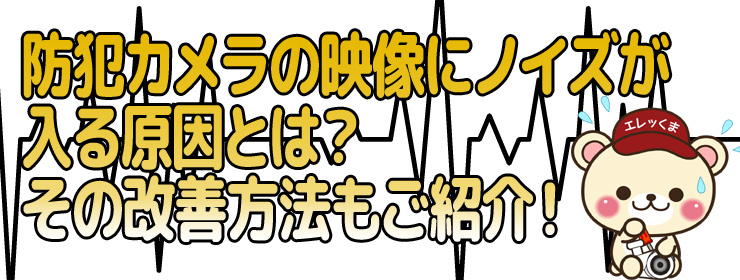 防犯カメラ映像にノイズが入ってしまう原因を知りたい